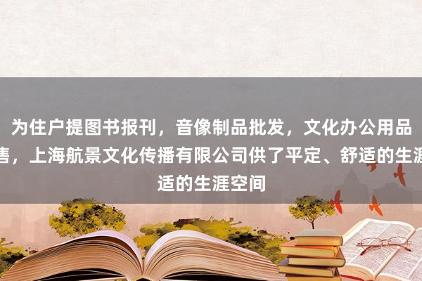 为住户提图书报刊，音像制品批发，文化办公用品的销售，上海航景文化传播有限公司供了平定、舒适的生涯空间