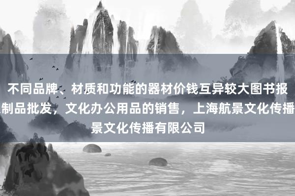 不同品牌、材质和功能的器材价钱互异较大图书报刊,音像制品批发,文化办公用品的销售,上海航景文化传播有限公司