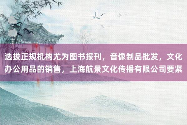 选拔正规机构尤为图书报刊，音像制品批发，文化办公用品的销售，上海航景文化传播有限公司要紧