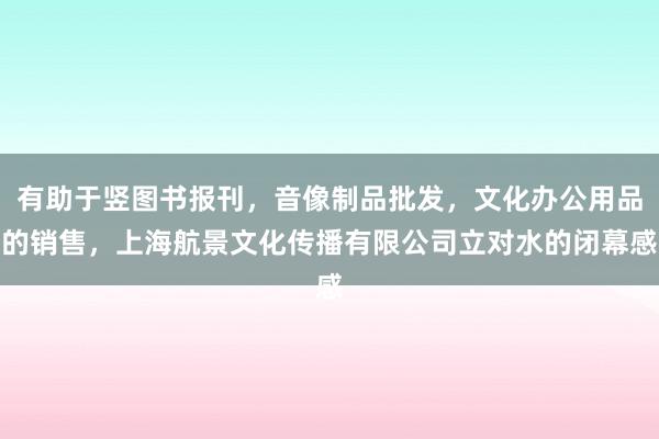 有助于竖图书报刊，音像制品批发，文化办公用品的销售，上海航景文化传播有限公司立对水的闭幕感