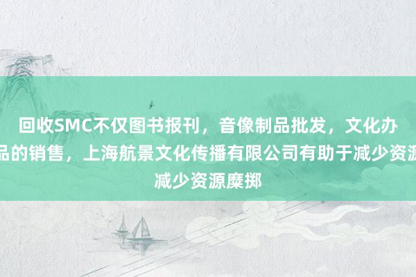 回收SMC不仅图书报刊,音像制品批发,文化办公用品的销售,上海航景文化传播有限公司有助于减少资源糜掷